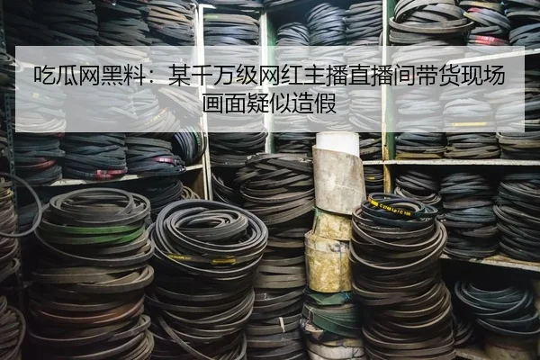 吃瓜网黑料：某千万级网红主播直播间带货现场画面疑似造假