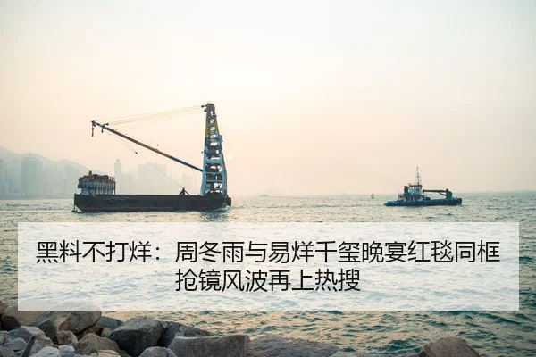 黑料不打烊：周冬雨与易烊千玺晚宴红毯同框抢镜风波再上热搜